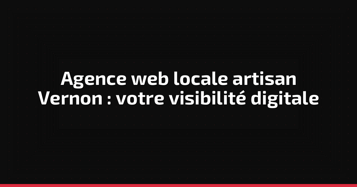 Agence web locale artisan Vernon : votre visibilité digitale