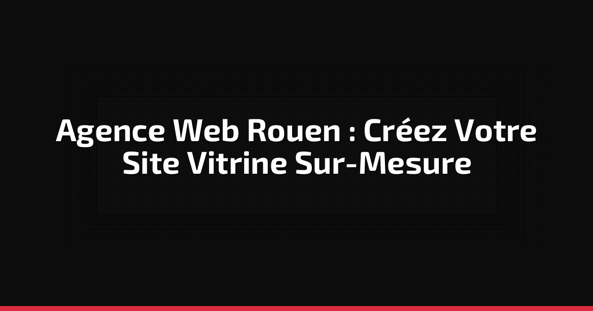 Agence Web Rouen : Créez Votre Site Vitrine Sur-Mesure