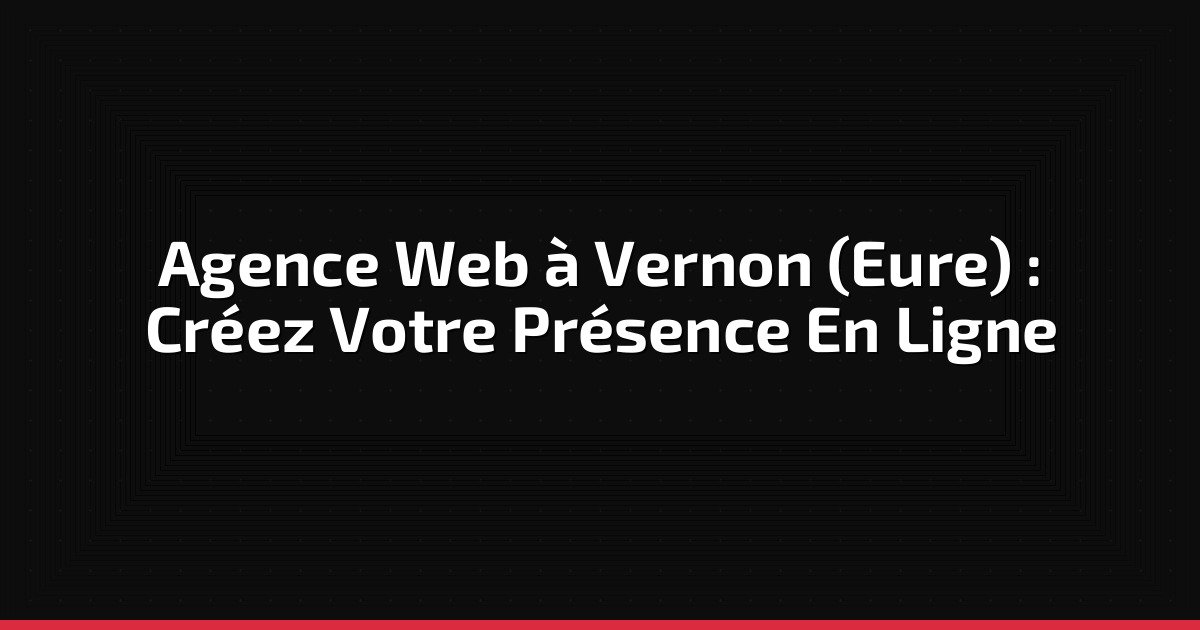 Agence Web à Vernon (Eure) : Créez Votre Présence En Ligne