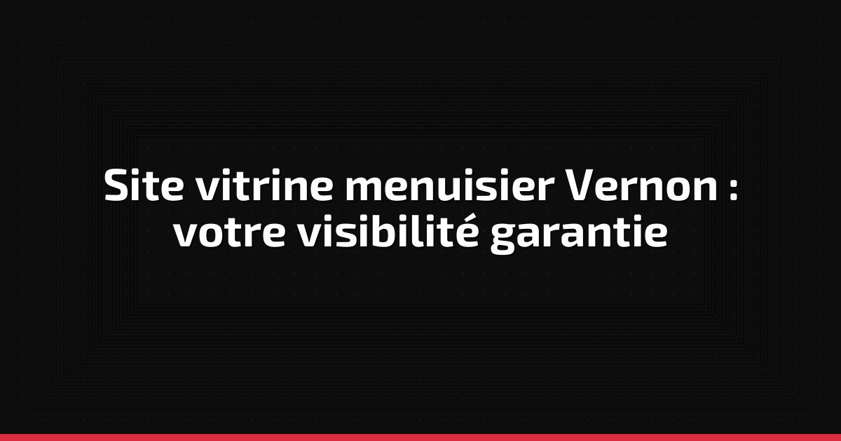 Site vitrine menuisier Vernon : votre visibilité garantie