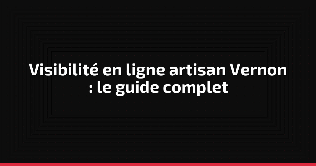 Visibilité en ligne pour artisans à Vernon : le guide complet